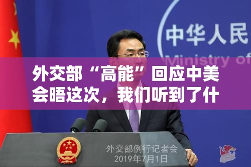 外交部“高能”回应中美会晤这次，我们听到了什么“弦外之音”？