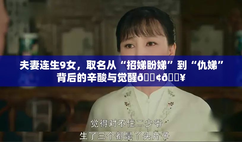 夫妻连生9女，取名从“招娣盼娣”到“仇娣”背后的辛酸与觉醒😢🔥