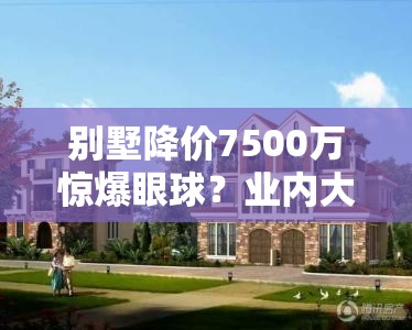 别墅降价7500万惊爆眼球？业内大佬独家揭秘真相！