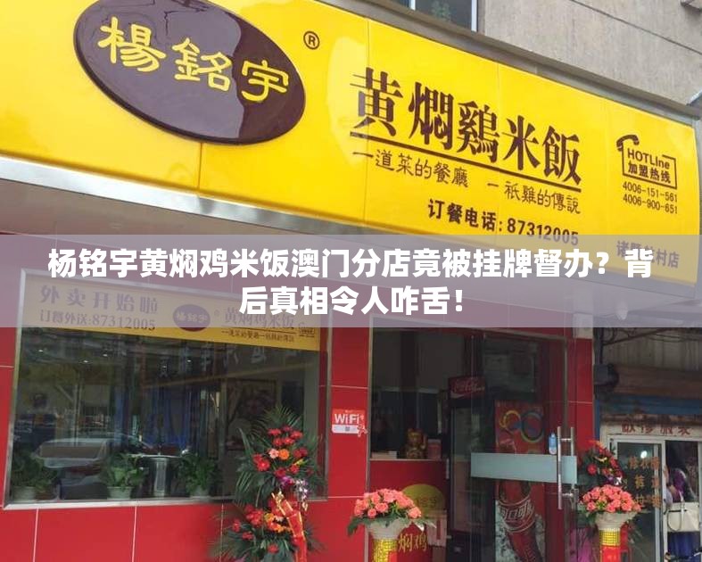 杨铭宇黄焖鸡米饭澳门分店竟被挂牌督办？背后真相令人咋舌！