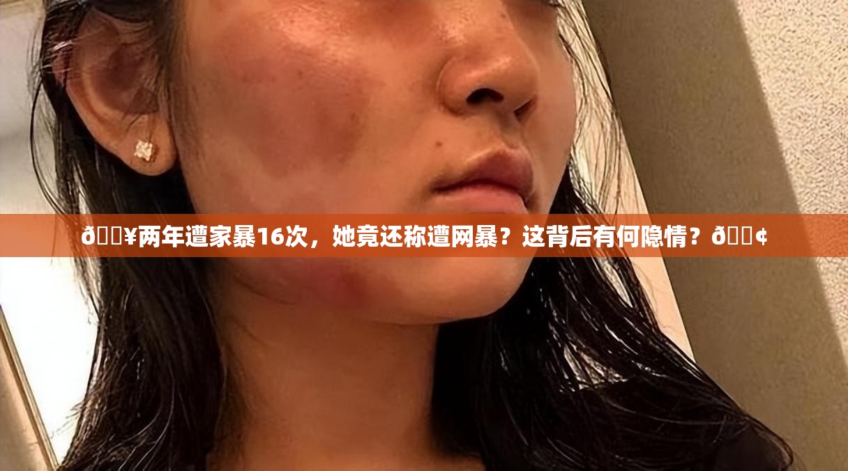 🔥两年遭家暴16次，她竟还称遭网暴？这背后有何隐情？😢