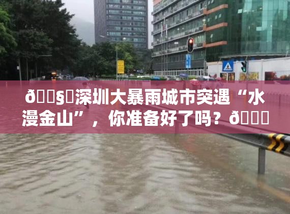 🌧️深圳大暴雨城市突遇“水漫金山”，你准备好了吗？🌊