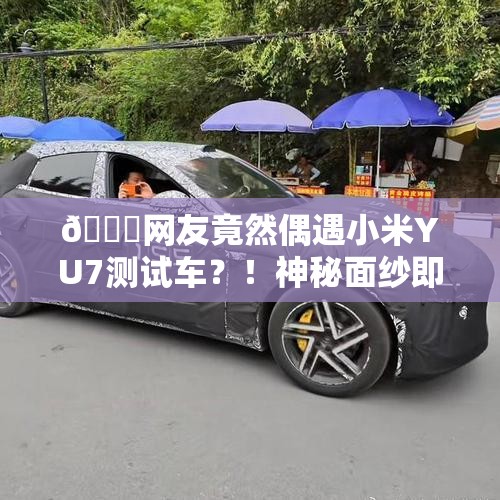 🚀网友竟然偶遇小米YU7测试车？！神秘面纱即将揭开？！