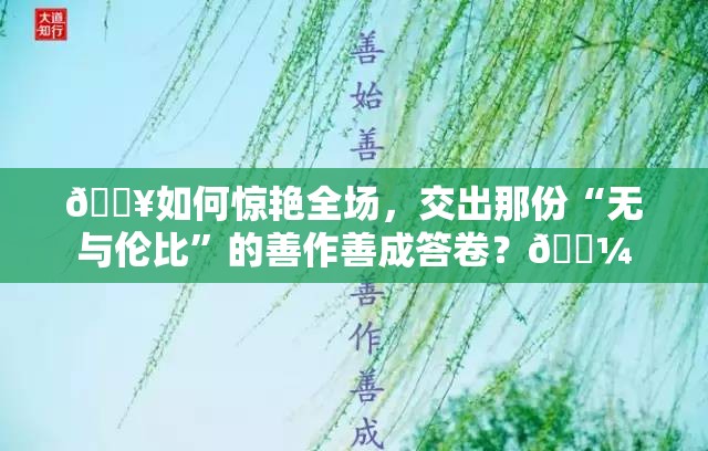 🔥如何惊艳全场，交出那份“无与伦比”的善作善成答卷？💼