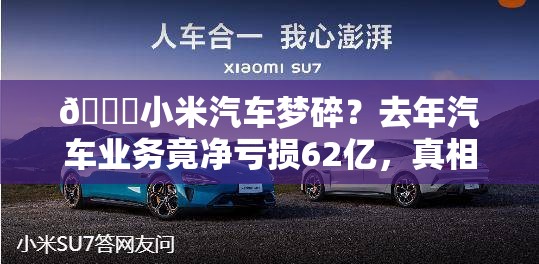 🚀小米汽车梦碎？去年汽车业务竟净亏损62亿，真相令人咋舌！