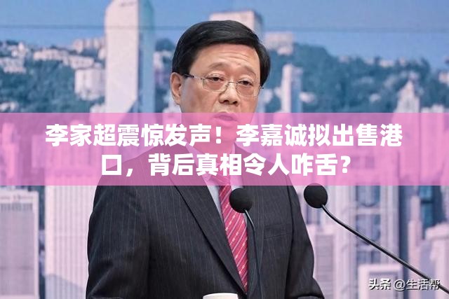 李家超震惊发声！李嘉诚拟出售港口，背后真相令人咋舌？