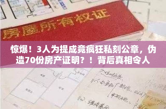 惊爆！3人为提成竟疯狂私刻公章，伪造70份房产证明？！背后真相令人咋舌！