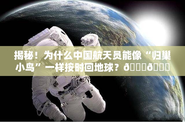 揭秘！为什么中国航天员能像“归巢小鸟”一样按时回地球？🚀🌍