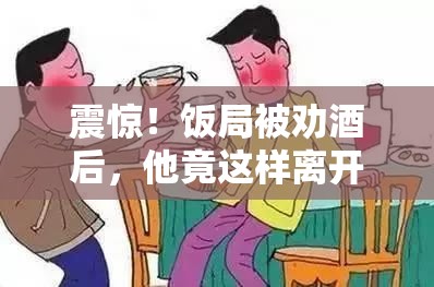 震惊！饭局被劝酒后，他竟这样离开了人世？