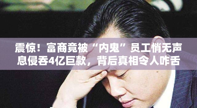 震惊！富商竟被“内鬼”员工悄无声息侵吞4亿巨款，背后真相令人咋舌！