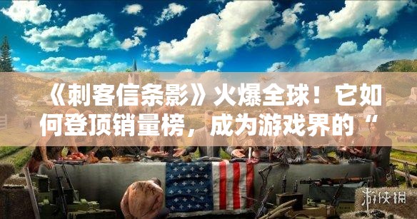 《刺客信条影》火爆全球！它如何登顶销量榜，成为游戏界的“顶流”？