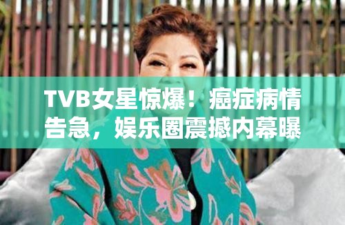 TVB女星惊爆！癌症病情告急，娱乐圈震撼内幕曝光！