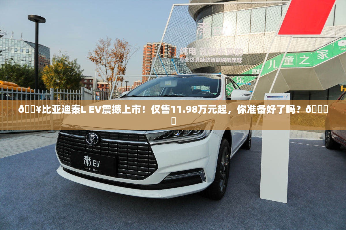 🔥比亚迪秦L EV震撼上市！仅售11.98万元起，你准备好了吗？🚗✨