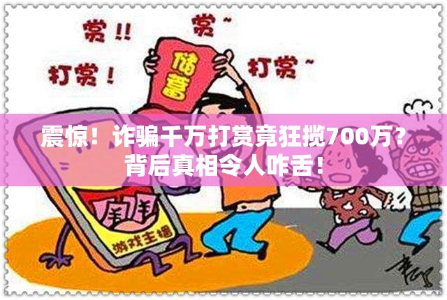 震惊！诈骗千万打赏竟狂揽700万？背后真相令人咋舌！