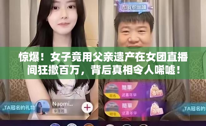 惊爆！女子竟用父亲遗产在女团直播间狂撒百万，背后真相令人唏嘘！