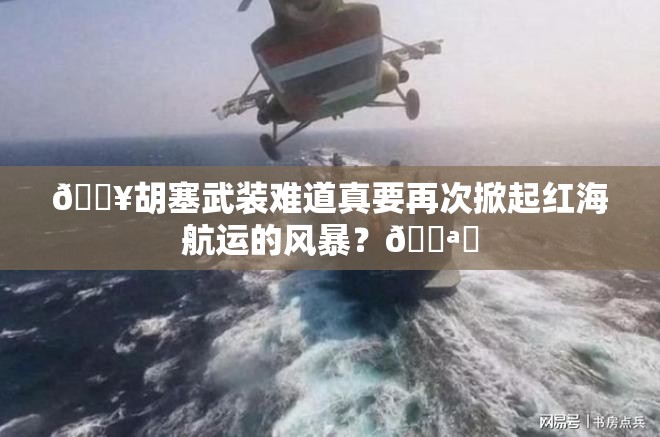 🔥胡塞武装难道真要再次掀起红海航运的风暴？🌪️